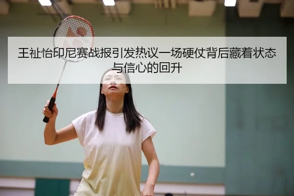 王祉怡印尼赛战报引发热议一场硬仗背后藏着状态与信心的回升